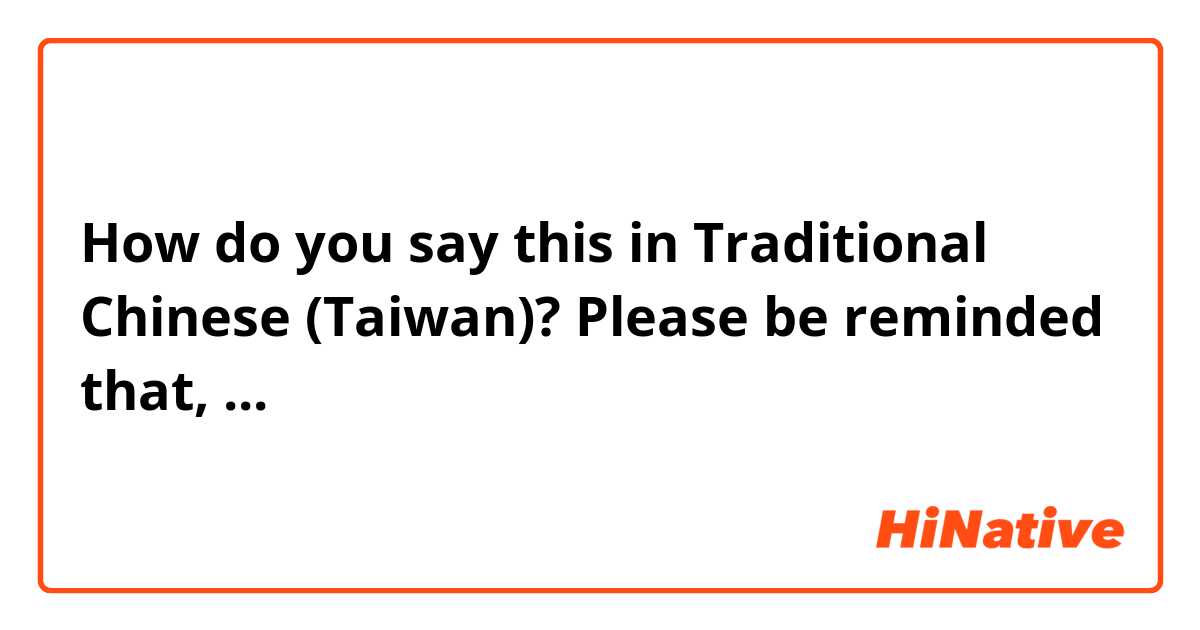 How do you say this in Traditional Chinese (Taiwan)? Please be reminded that, ...