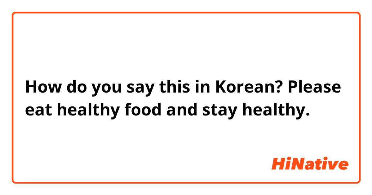 How do you say this in Korean? Please eat healthy food and stay healthy.