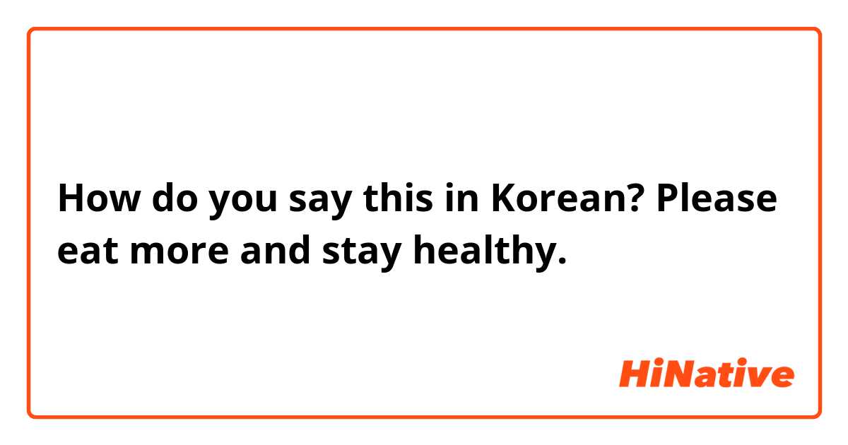 How do you say this in Korean? Please eat more and stay healthy.