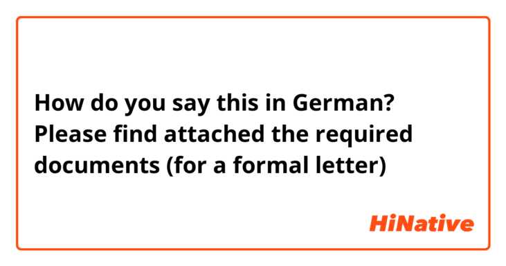 How do you say this in German? Please find attached the required documents (for a formal letter)