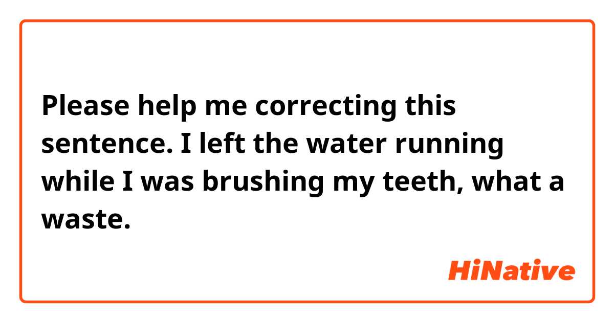 Please help me correcting this sentence.


I left the water running while I was brushing my teeth, what a waste. 

