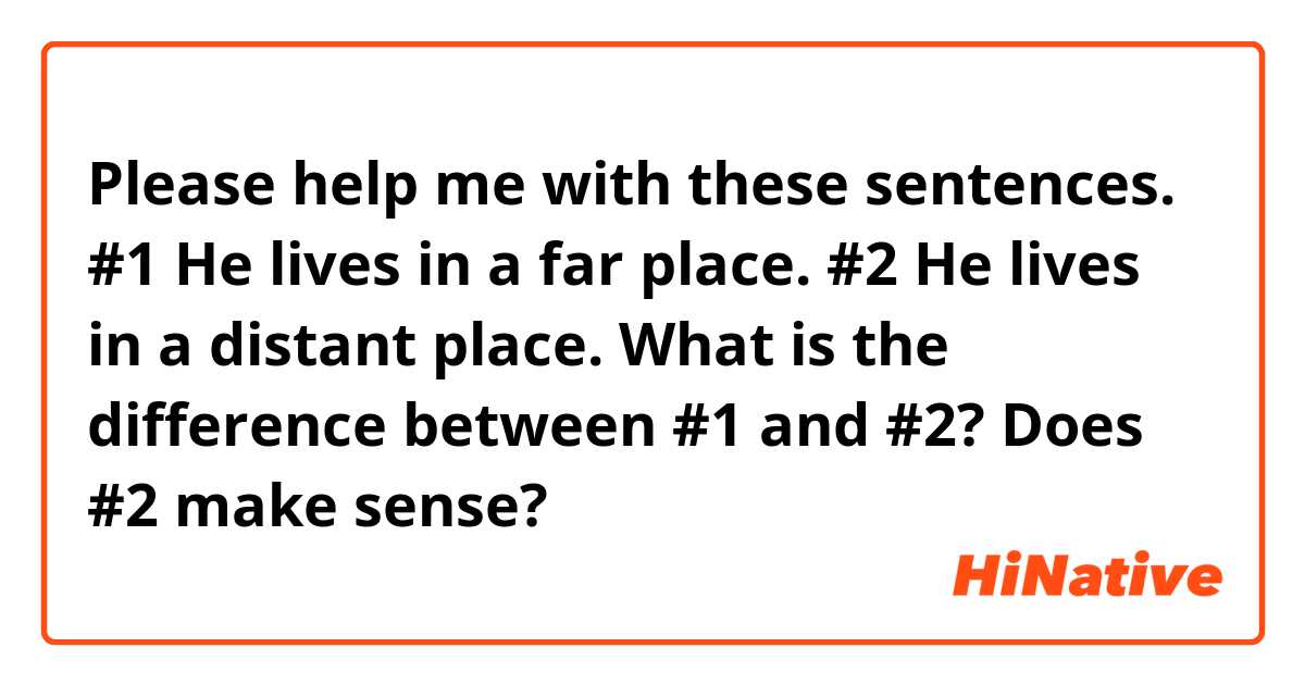 Please help me with these sentences.

#1 He lives in a far place.
#2 He lives in a distant place.

What is the difference between #1 and #2?
Does #2 make sense?