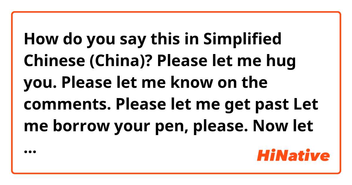 How do you say this in Simplified Chinese (China)? Please let me hug you.
Please let me know on the comments.
Please let me get past
Let me borrow your pen, please.
Now let me see, where did I put my bag?
Next Saturday, let's see, that's when we're going to the park.
