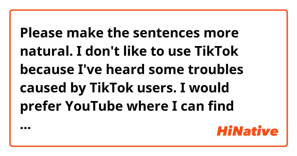 Please make the sentences more natural.

I don't like to use TikTok because I've heard some troubles caused by TikTok users. I would prefer YouTube where I can find useful videos to learn languages for free.