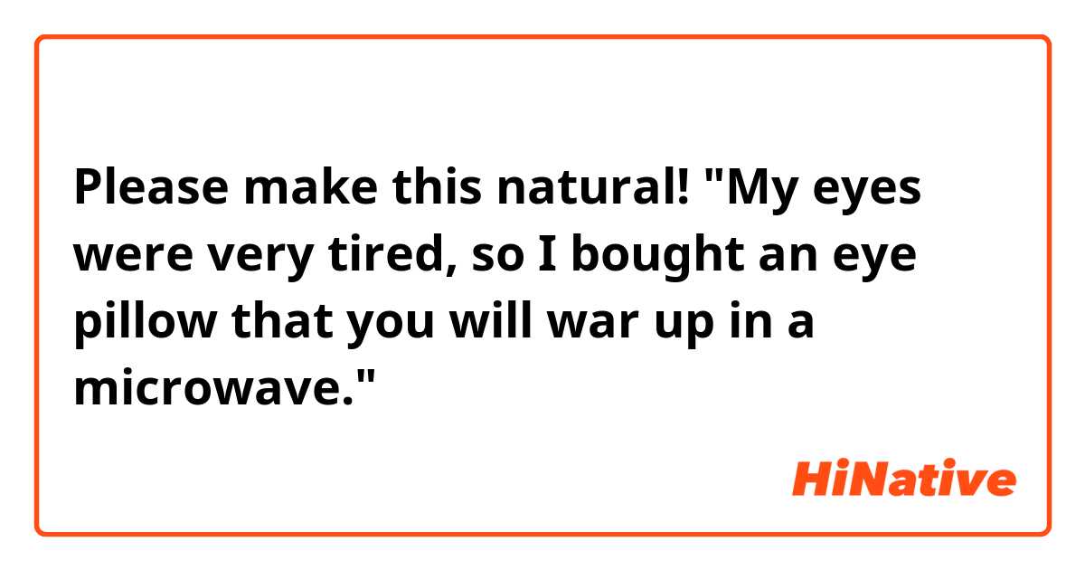 Please make this natural! "My eyes were very tired, so I bought an eye pillow that you will war up in a microwave."