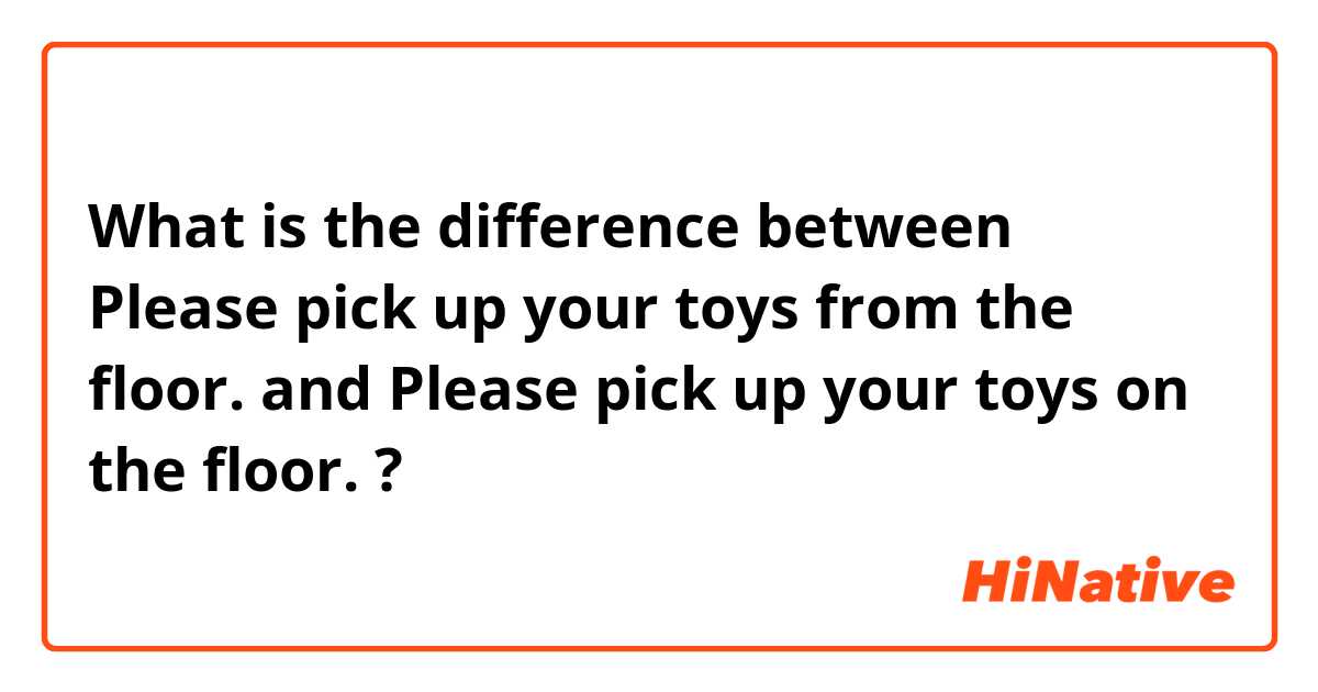 What is the difference between Please pick up your toys from the floor. and Please pick up your toys on the floor. ?