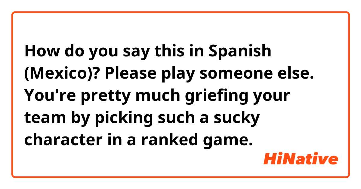 How do you say this in Spanish (Mexico)? Please play someone else. You're pretty much griefing your team by picking such a sucky character in a ranked game.