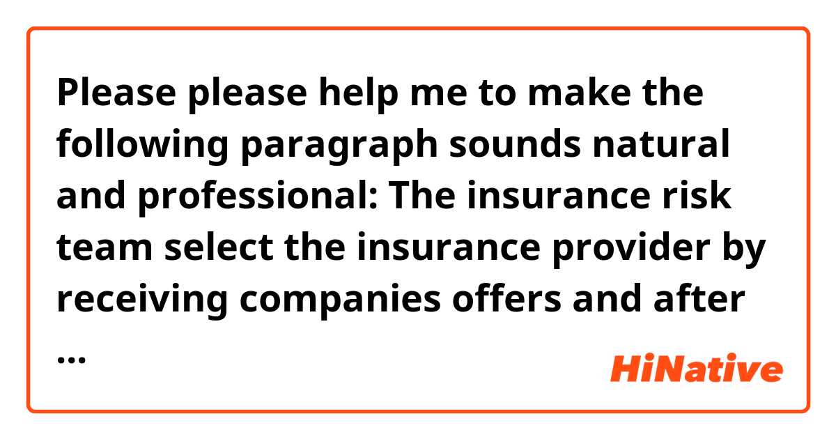 Please please 🙏🏼 help me to make the following paragraph sounds natural and professional:


The insurance risk team select the insurance provider by receiving companies offers and after conducting the financial and technical studies , the risk provide their recommendation and assessment then pass it to business for their recommendation where the ExCom will make the final decision . 