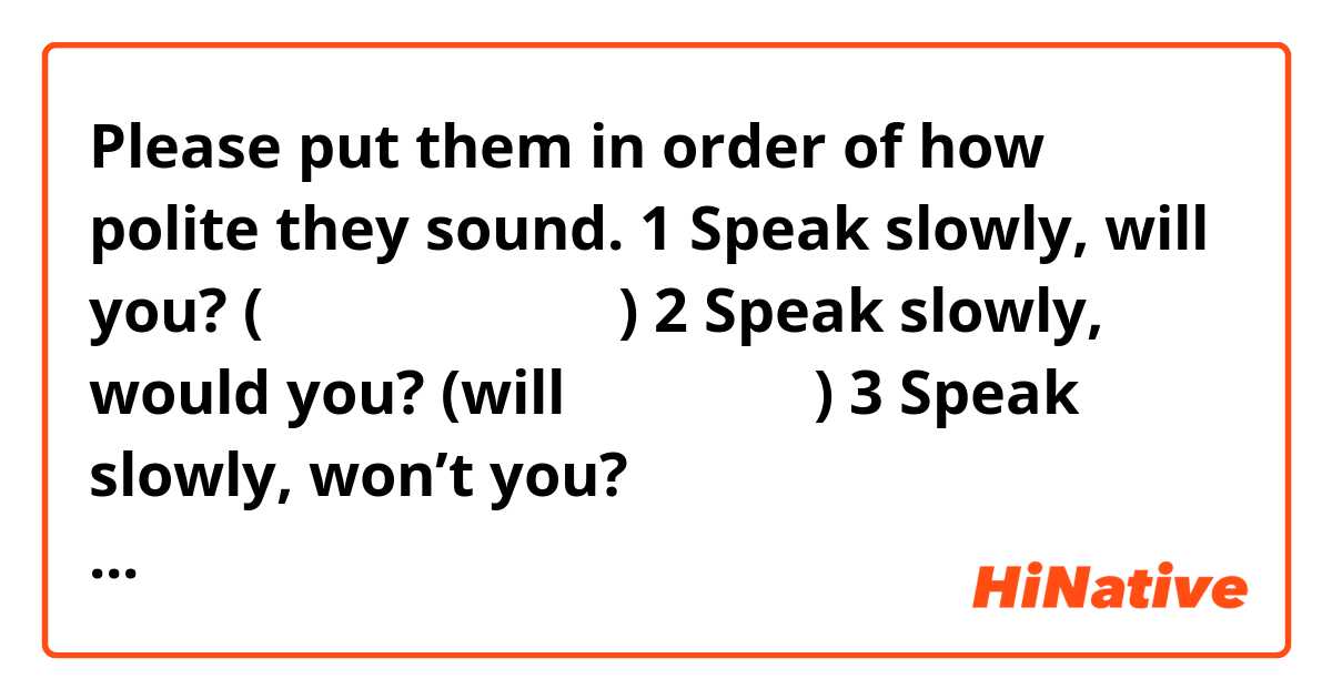 Please put them in order of how polite they sound.


1 Speak slowly, will you? (相手に指示を迫る感じ)
2 Speak slowly, would you? (willより丁寧な感じ)
3 Speak slowly, won’t you? (相手に勧誘する感じ、willより丁寧)
4 Speak slowly, can you? (出来るよね？と迫る感じ)
5 Speak slowly, could you? (canより丁寧)
6 Speak slowly, can’t you? (出来ないの？と迫る感じ)
