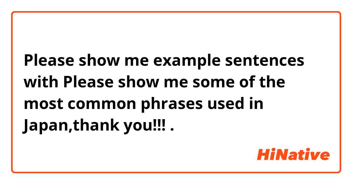 Please show me example sentences with Please show me some of the most common phrases used in Japan,thank you!!!.
