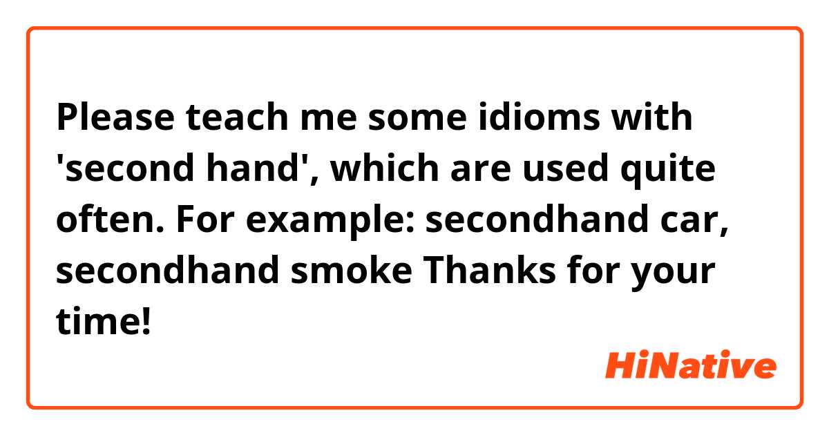 Please teach me some idioms with 'second hand', which are used quite often.
For example: secondhand car, secondhand smoke

Thanks for your time!😉