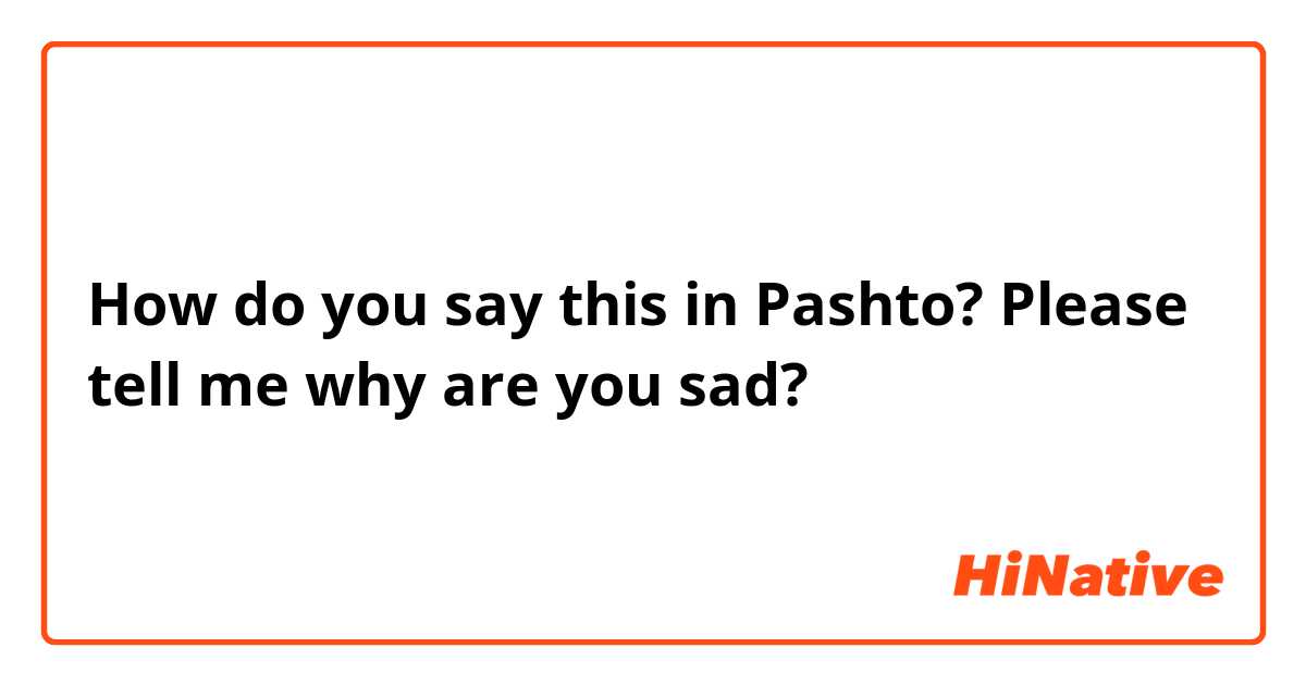 How do you say this in Pashto? Please tell me why are you sad?