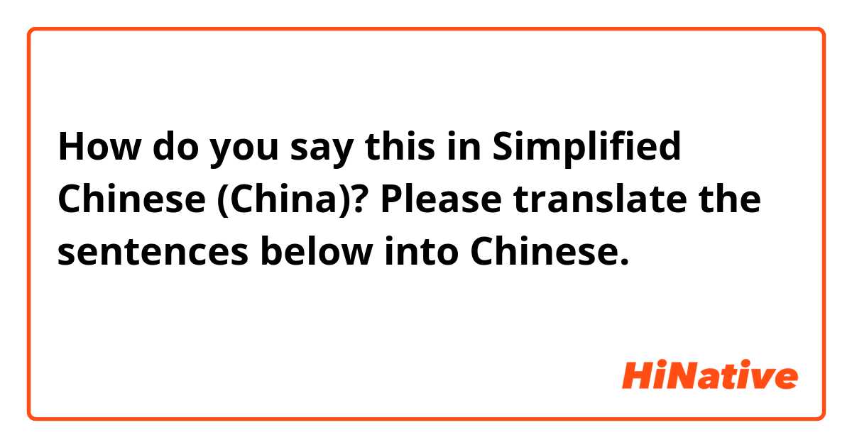 How do you say this in Simplified Chinese (China)? Please translate the sentences below into Chinese.
请将以下句子翻译成中文。

