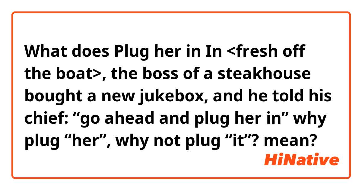 What does Plug her in
In <fresh off the boat>, the boss of a steakhouse bought a new jukebox, and he told his chief: “go ahead and plug her in” why plug “her”, why not plug “it”? mean?