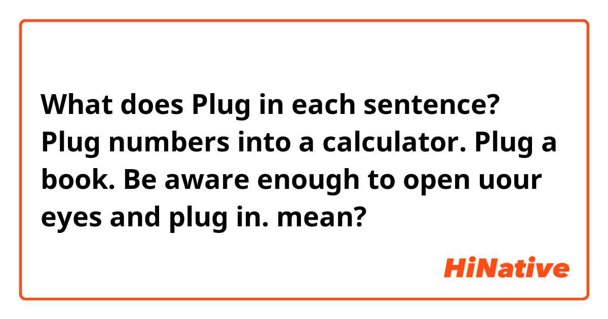 What does Plug in each sentence?
Plug numbers into a calculator.
Plug a book.
Be aware enough to open uour eyes and plug in.
 mean?