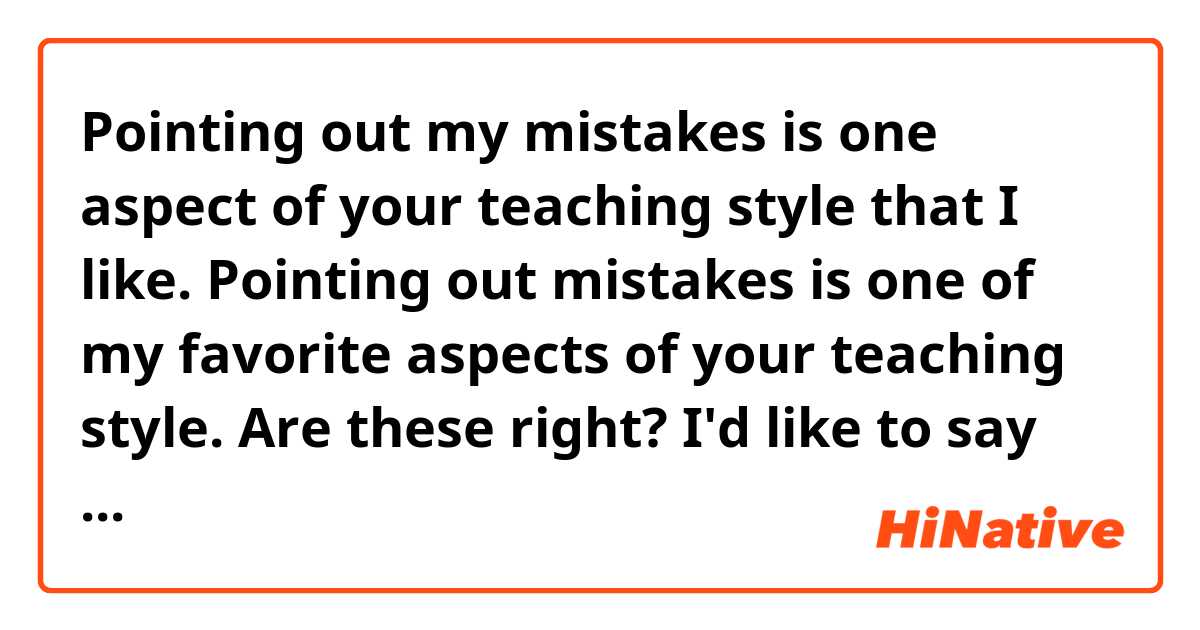 Pointing out my mistakes is one aspect of your teaching style that I like.
Pointing out mistakes is one of my favorite aspects of your teaching style.

Are these right? I'd like to say these to my teacher.