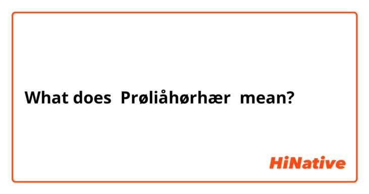 What does Prøliåhørhær mean?