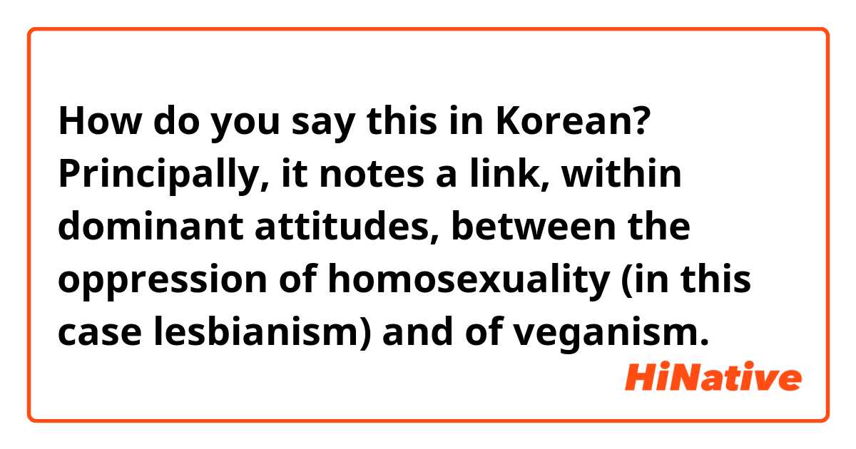 How do you say this in Korean? Principally, it notes a link, within dominant attitudes, between the oppression of homosexuality (in this case lesbianism) and of veganism. 