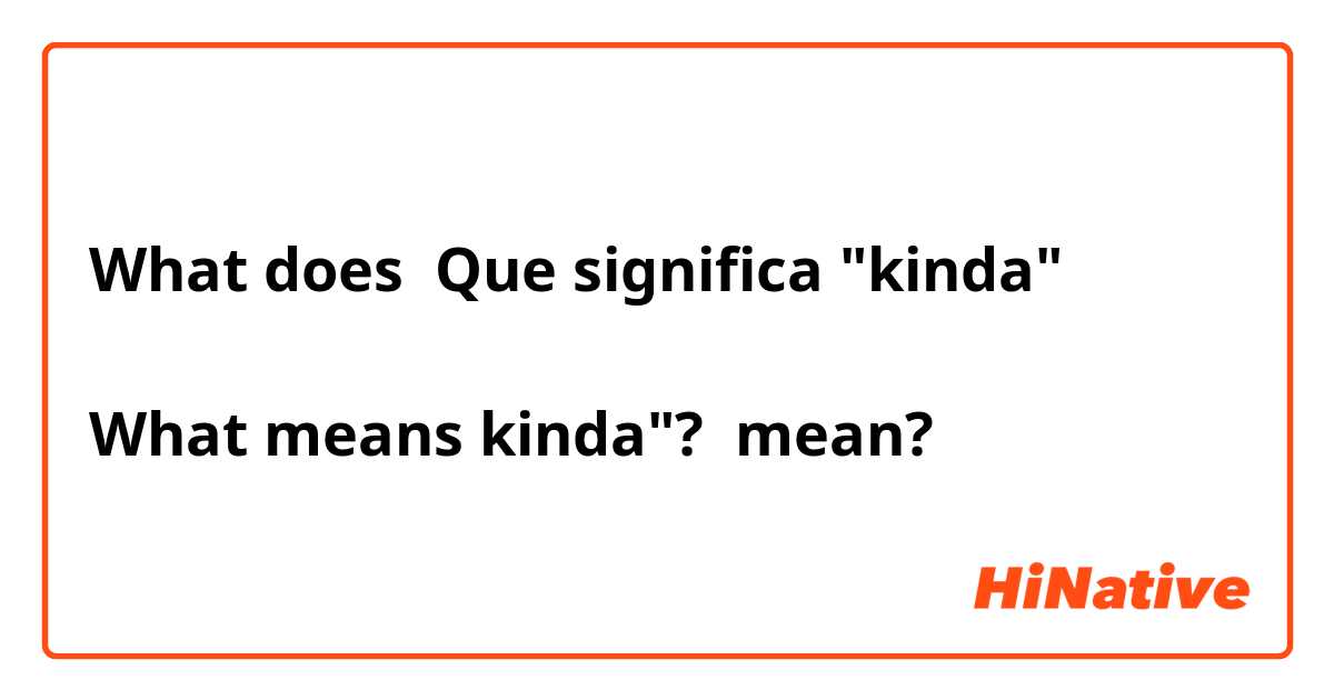 What does Que significa "kinda"

What means kinda"? mean?