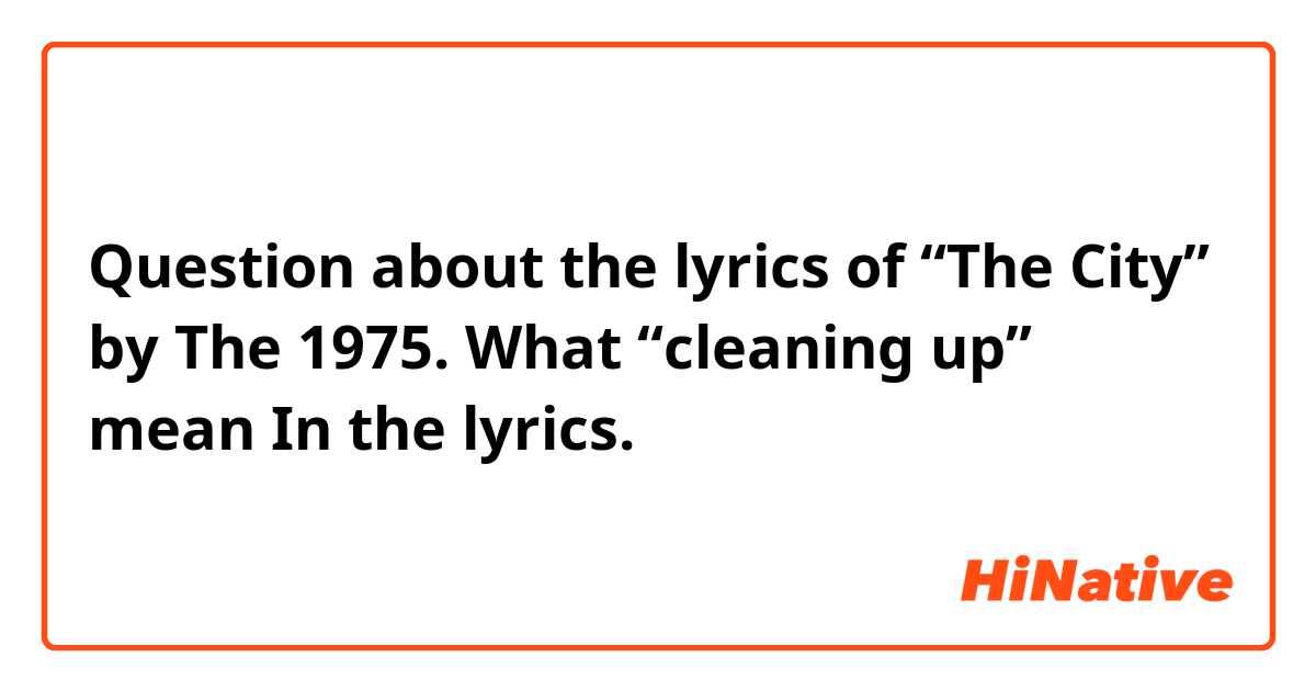 Question about the lyrics of “The City” by The 1975. What “cleaning up” mean In the lyrics. 