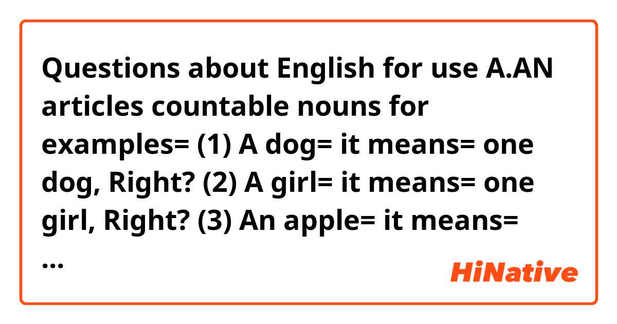 😀 Questions about English for use A.AN articles countable nouns for examples= (1) A dog= it means= one dog, Right? (2) A girl= it means=  one girl, Right? (3) An apple= it means= one apple, Right? (4) An option= it means= one option, Right? (5) An hour= it means= one hour, Right?. Tell me, please?.