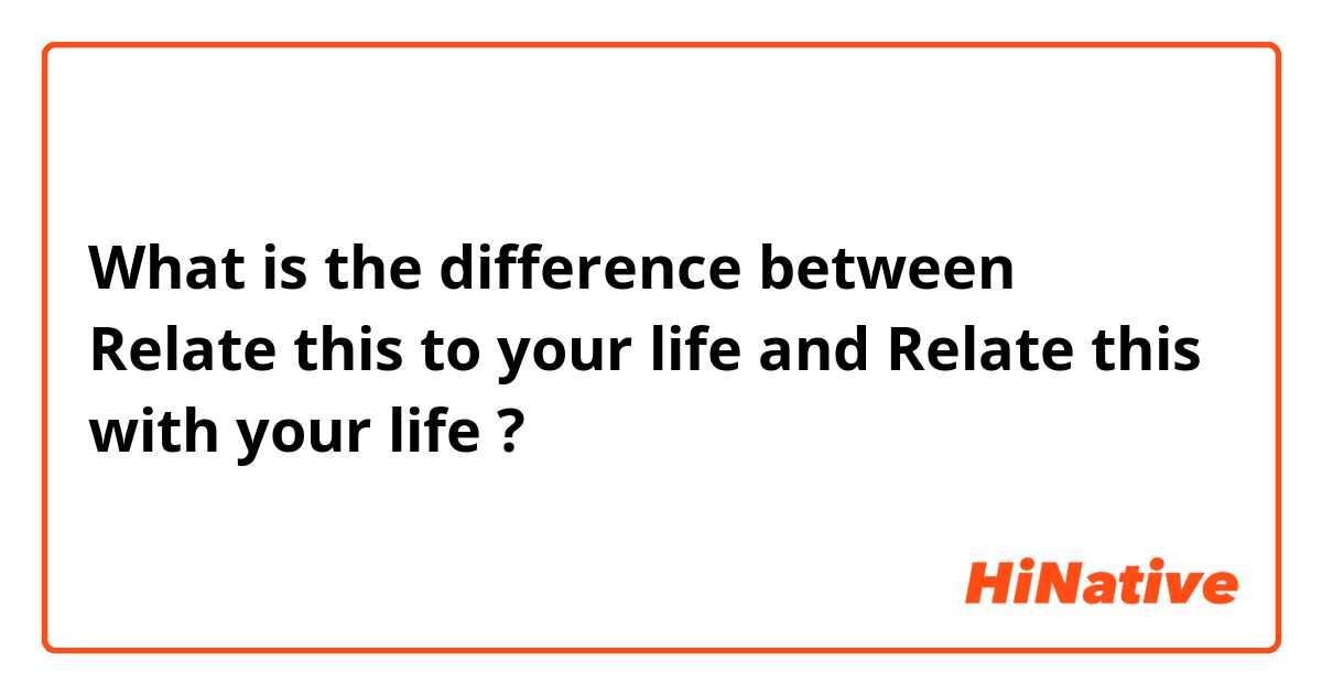What is the difference between Relate this to your life and Relate this with your life ?