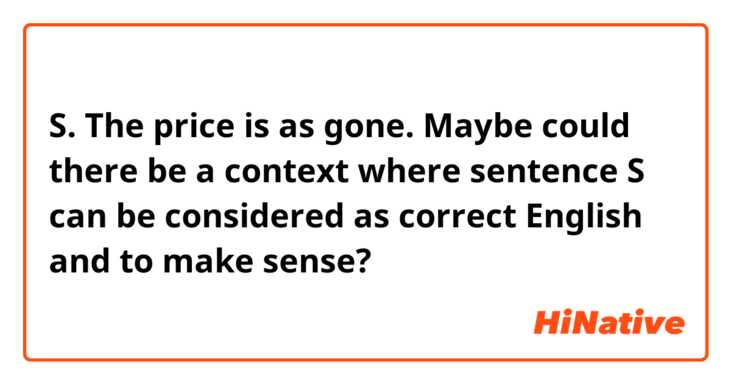 S. The price is as gone.

Maybe could there be a context where sentence S can be considered as correct English and to make sense?