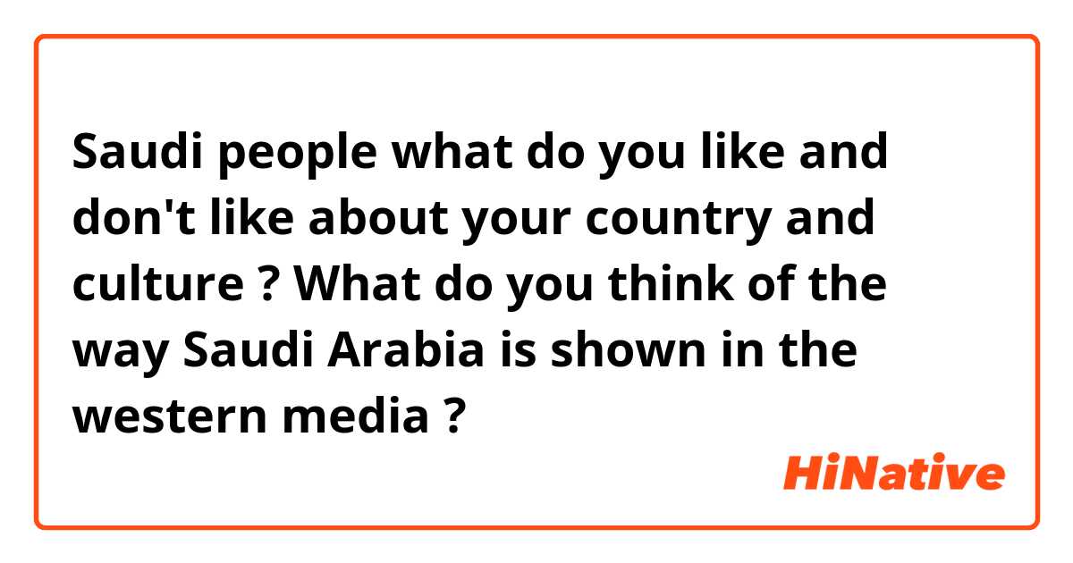 Saudi people what do you like and don't like about your country and culture ? 

What do you think of the way Saudi Arabia is shown in the western media ?