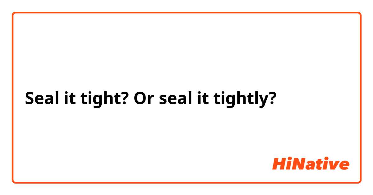 Seal it tight? Or seal it tightly?