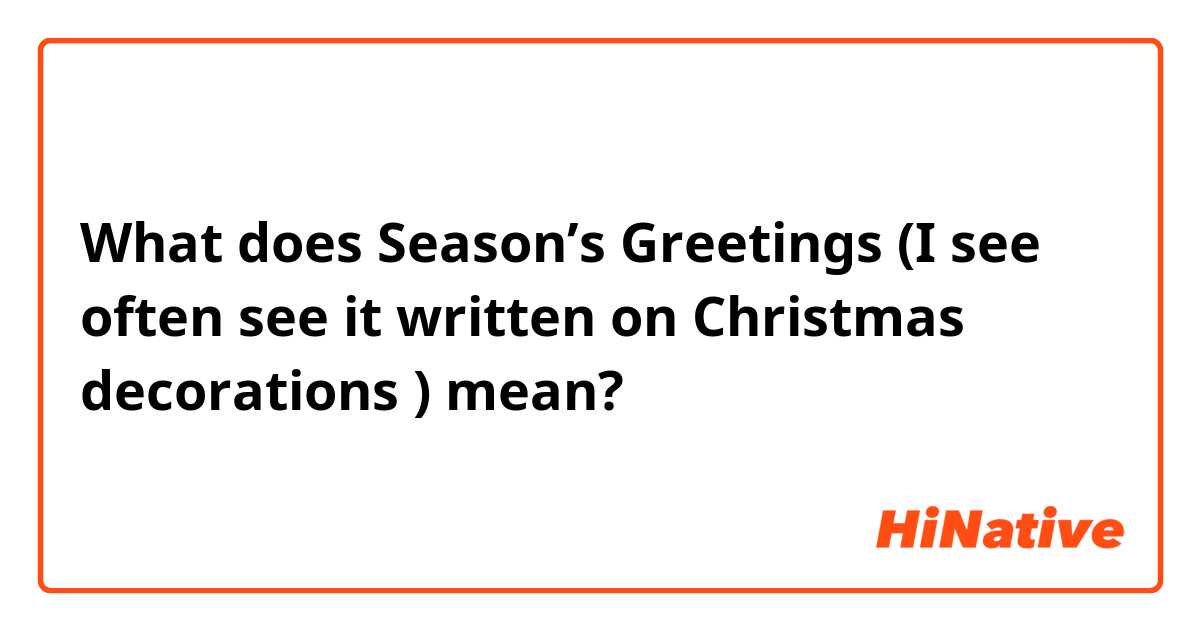 What does Season’s Greetings (I see often see it written on Christmas decorations ) mean?