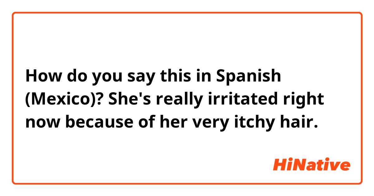 How do you say this in Spanish (Mexico)? She's really irritated right now because of her very itchy hair.
