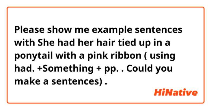 Please show me example sentences with She had  her hair tied up in a ponytail with a pink ribbon     ( using had. +Something  + pp. . Could you make a sentences)
.