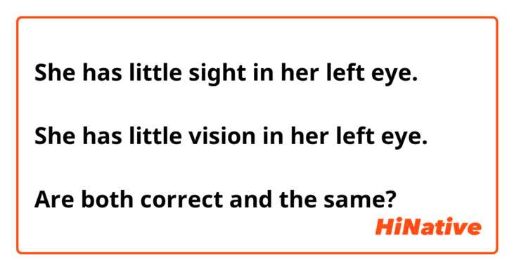 She has little sight in her left eye.

She has little vision in her left eye.

Are both correct and the same?