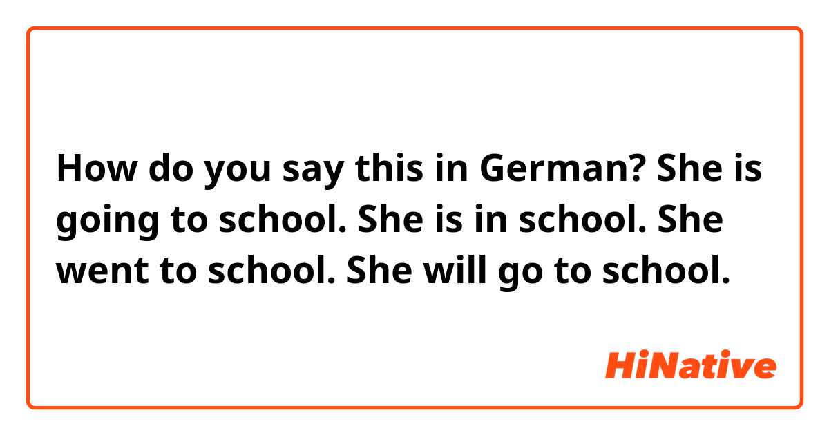 How do you say this in German? She is going to school. 
She is in school.
She went to school.
She will go to school.
