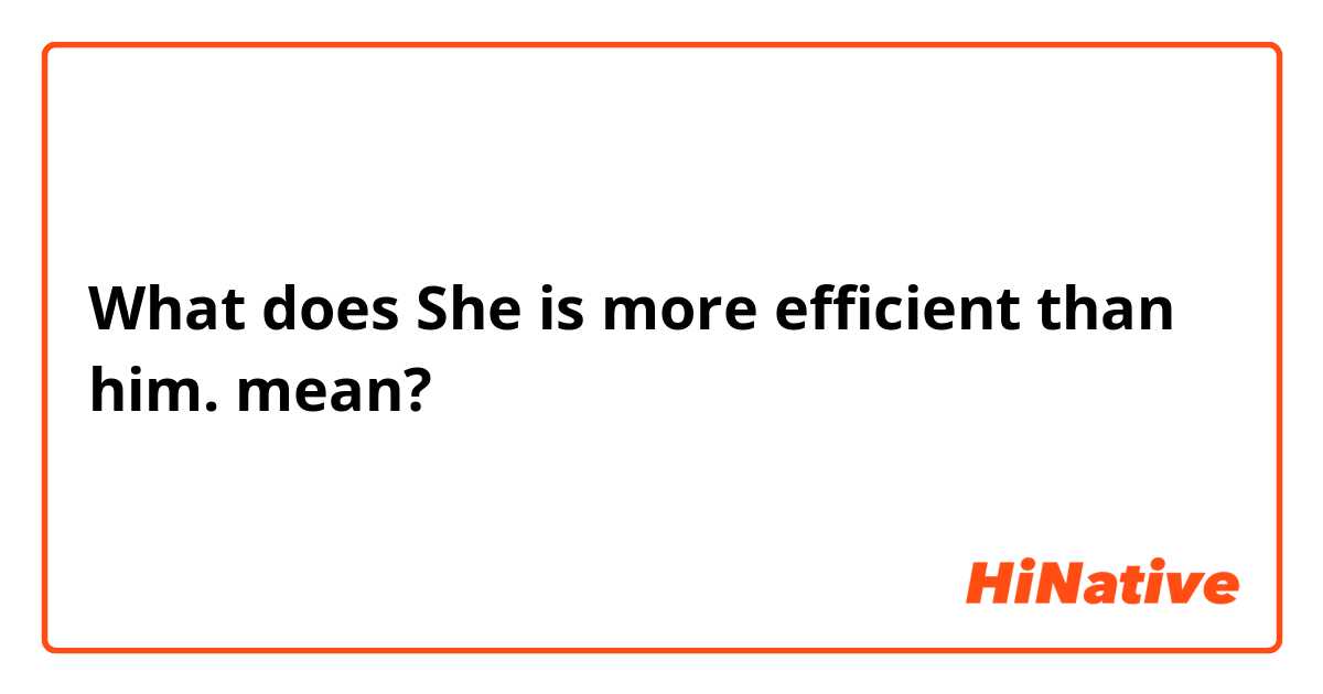 What does She is more efficient than him.
 mean?