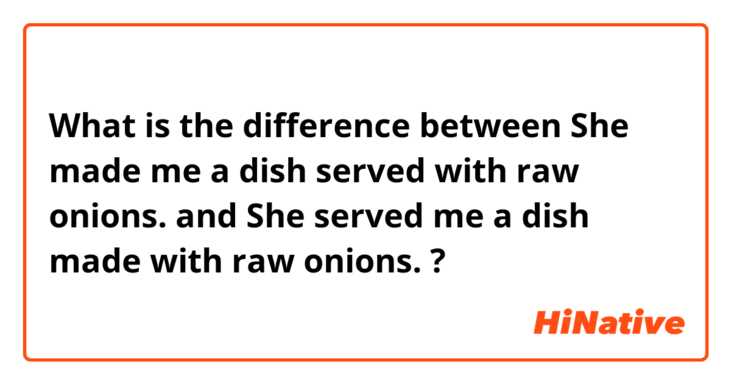 What is the difference between She made me a dish served with raw onions. and She served me a dish made with raw onions. ?