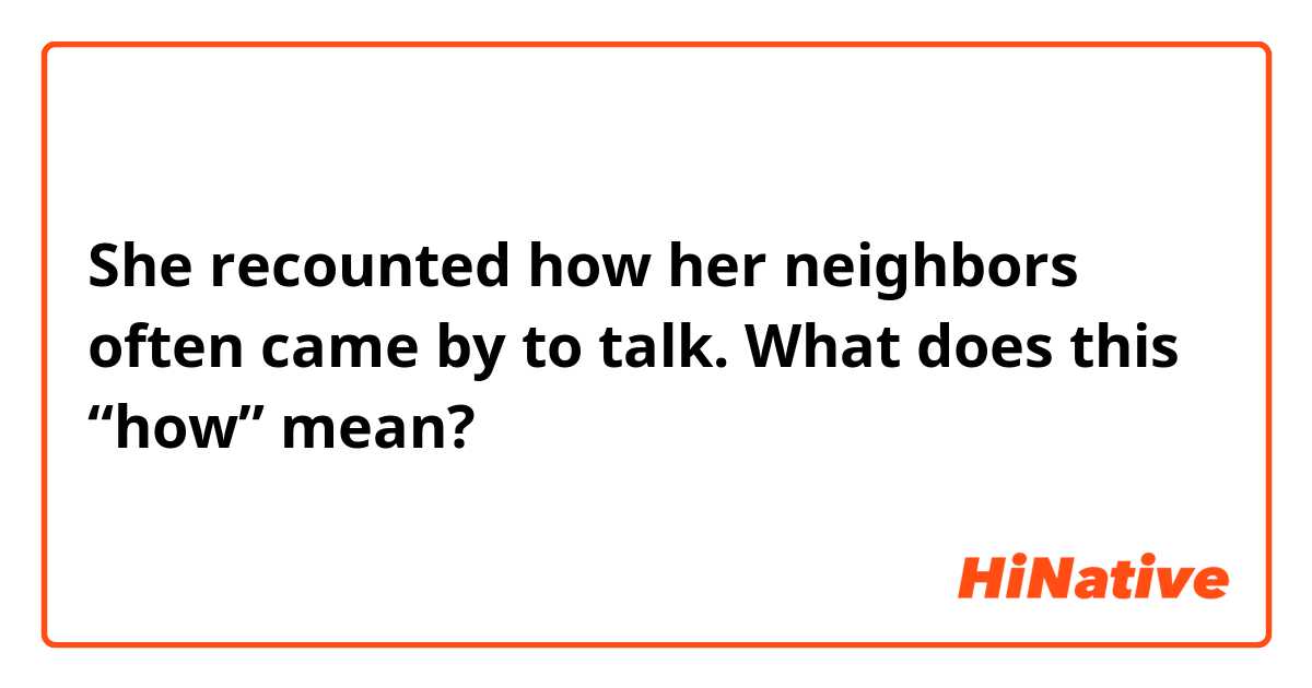 She recounted how her neighbors often came by to talk. 

What does this “how” mean?