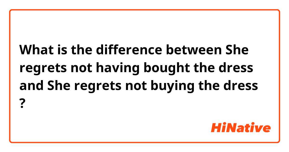 What is the difference between She regrets not having bought the dress and She regrets not buying the dress ?
