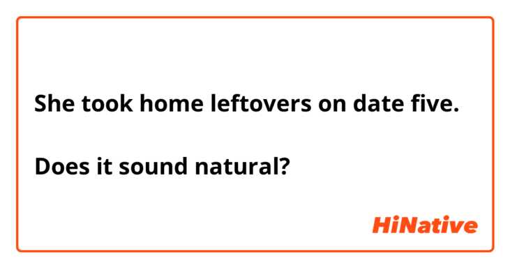 She took home leftovers on date five.

Does it sound natural?
