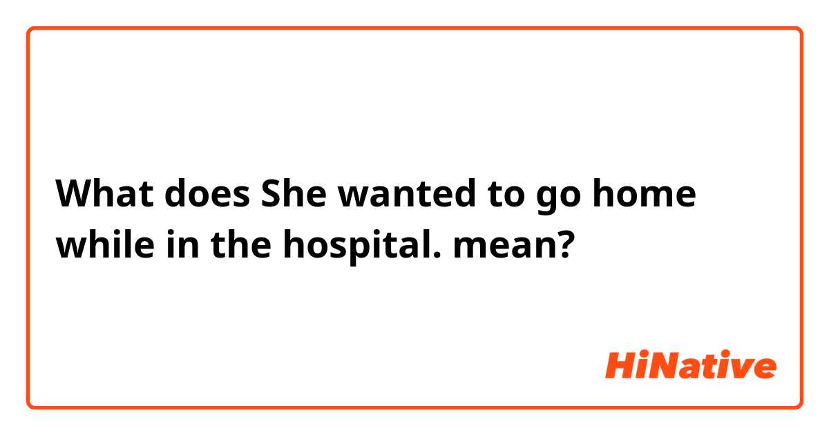 What does She wanted to go home while in the hospital. mean?