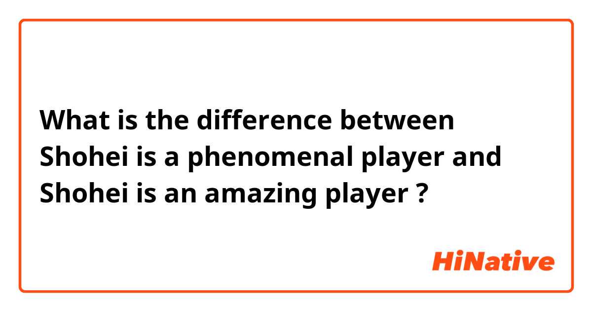 What is the difference between Shohei is a phenomenal player and Shohei is an amazing player ?