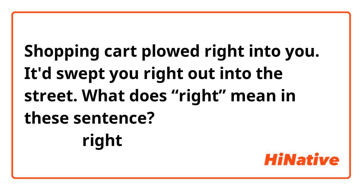 Shopping cart plowed right into you.
It'd swept you right out into the street.

What does “right” mean in these sentence?
（上の文でのrightはどのような意味、ニュアンスですか？）