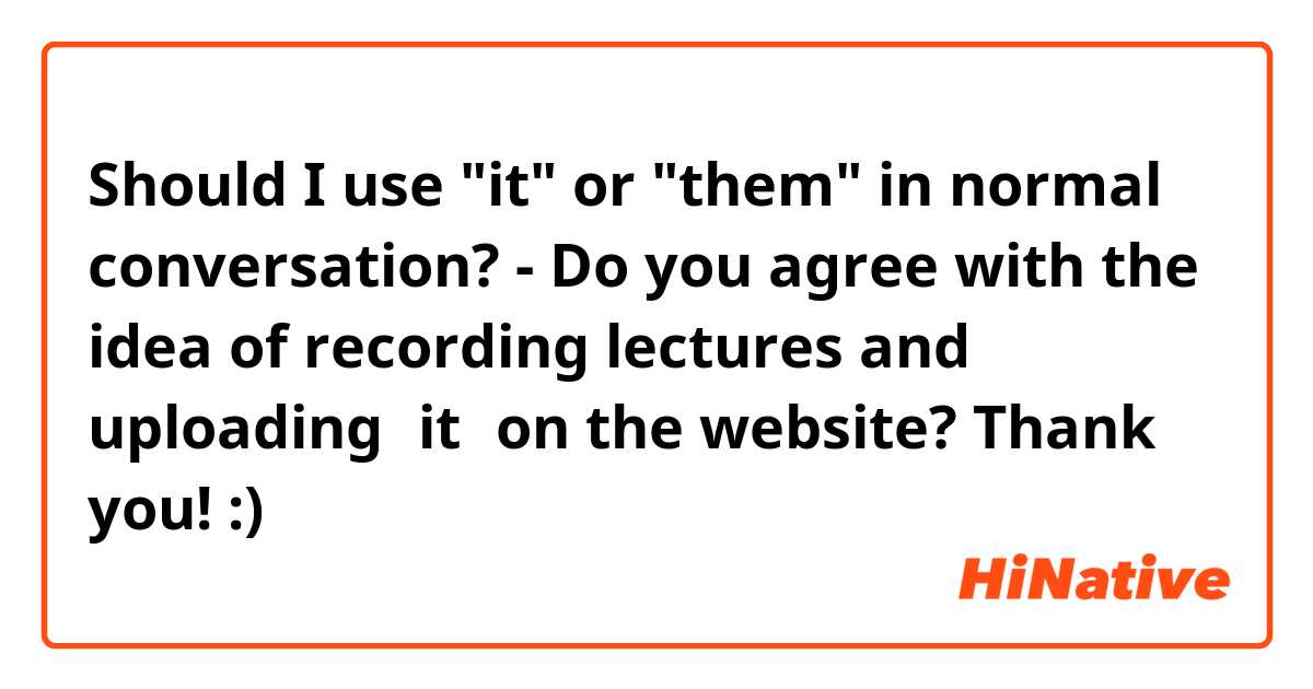 Should I use "it" or "them" in normal conversation?

- Do you agree with the idea of recording lectures and uploading【it】on the website?

Thank you! :)