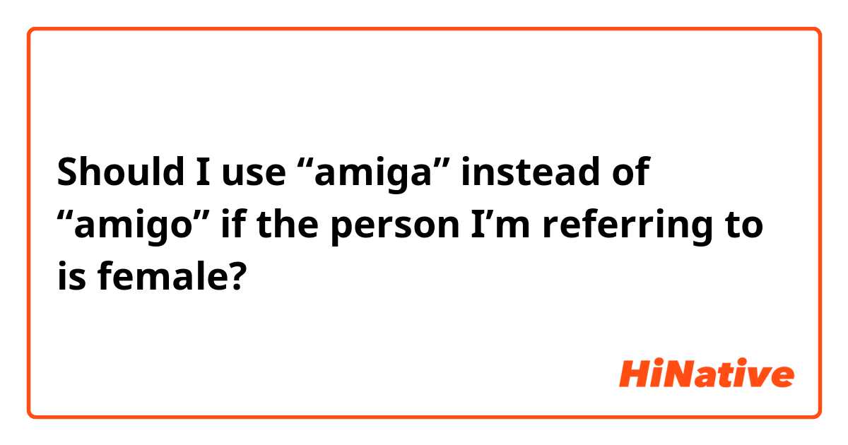 Should I use “amiga” instead of “amigo” if the person I’m referring to is female?