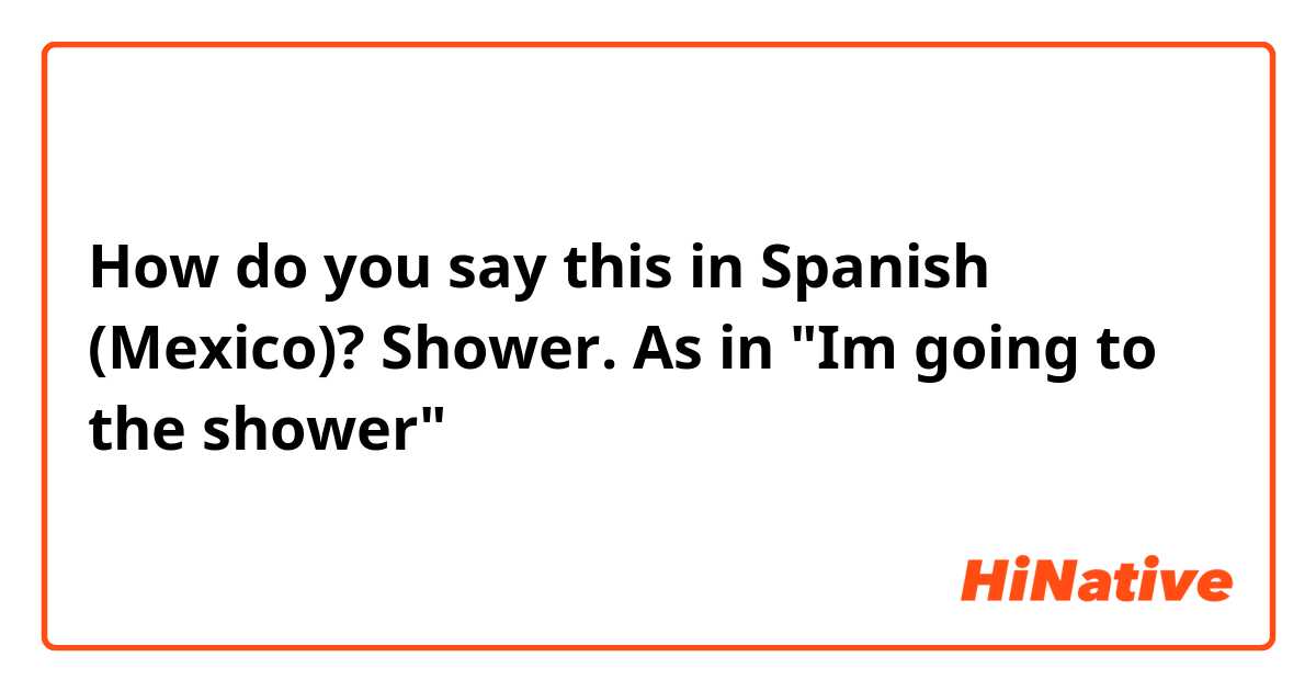 How do you say this in Spanish (Mexico)? Shower. As in "Im going to the shower"