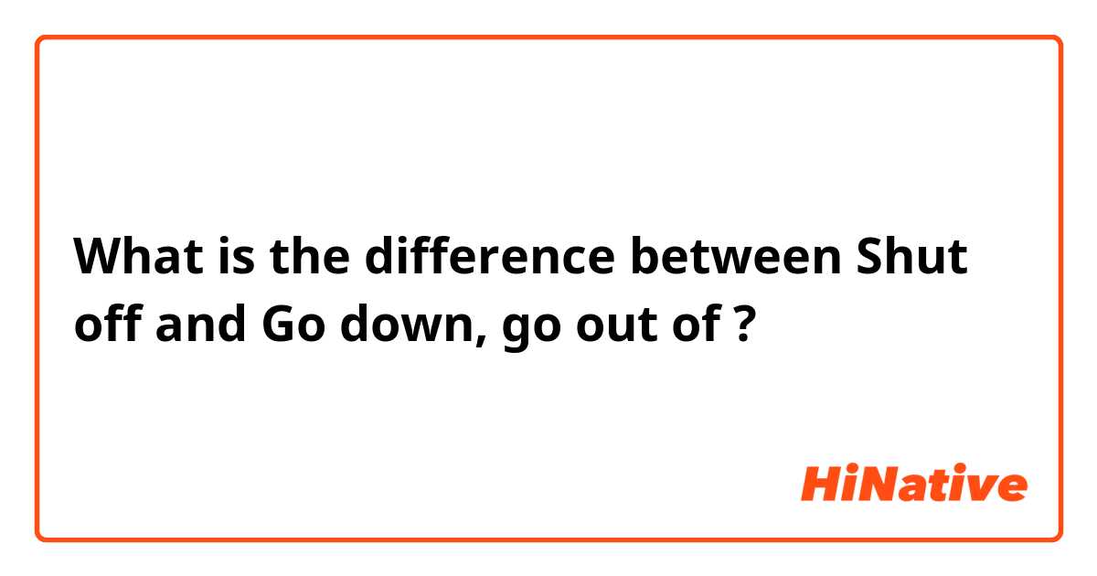 What is the difference between Shut off and Go down, go out of ?