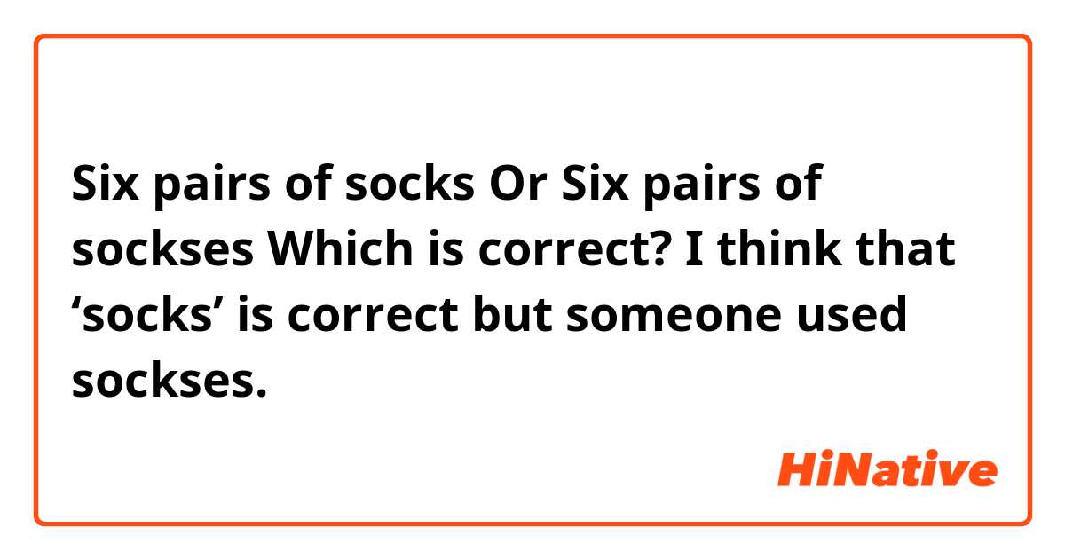 Six pairs of socks 
Or
Six pairs of sockses

Which is correct?
I think that ‘socks’ is correct but someone used sockses.