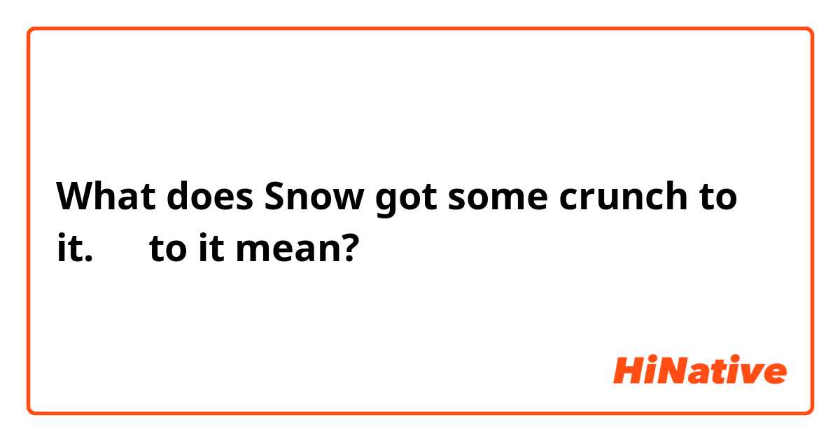 What does Snow got some crunch to it.
このto it mean?