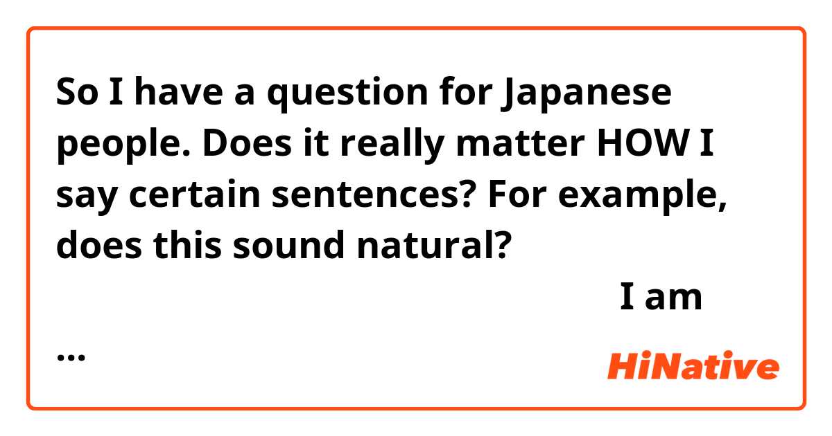 So I have a question for Japanese people. Does it really matter HOW I say certain sentences? 

For example, does this sound natural?

日本語を勉強しているから日本で英語を教えたいです。

I am learning Japanese because I want to teach English in Japan.

Can I say it like that? Before, I would say it like this = 

日本で英語を教えたいから日本語を勉強しています.




