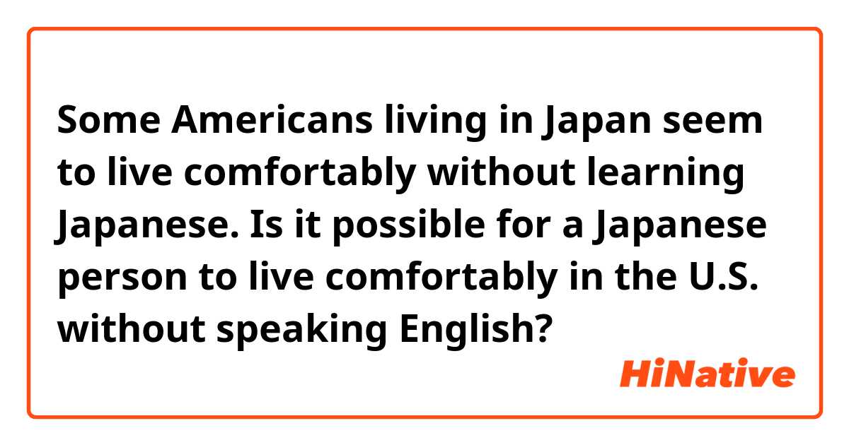 Some Americans living in Japan seem to live comfortably without learning Japanese. Is it possible for a Japanese person to live comfortably in the U.S. without speaking English?